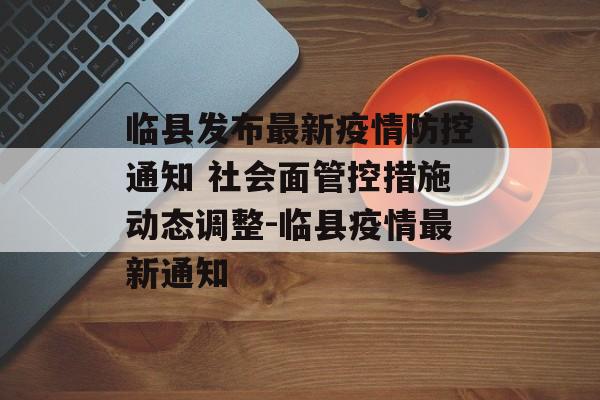 临县发布最新疫情防控通知 社会面管控措施动态调整-临县疫情最新通知